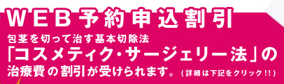 WEB予約申込割引 | 包茎を切って治す基本切除法「コスメティク・サージェリー法」の治療費の割引が受けられます。（詳細は下記をクリック!!）